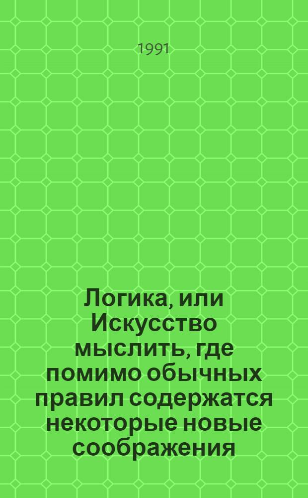 Логика, или Искусство мыслить, где помимо обычных правил содержатся некоторые новые соображения, полезные для развития способности суждения