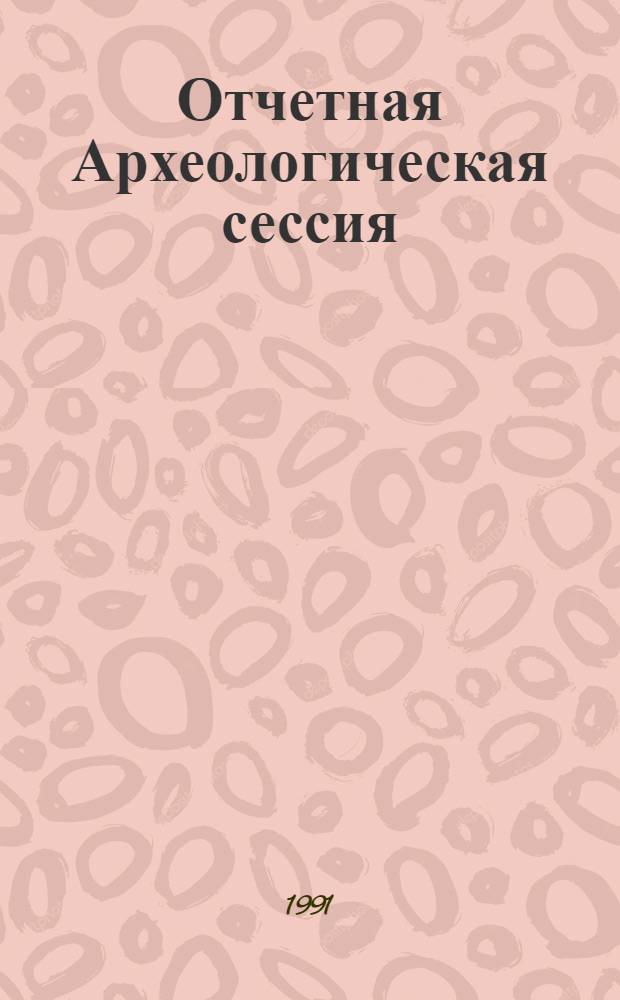 Отчетная Археологическая сессия : Крат. тез. докл. науч. конф., 6 июня 1991 г