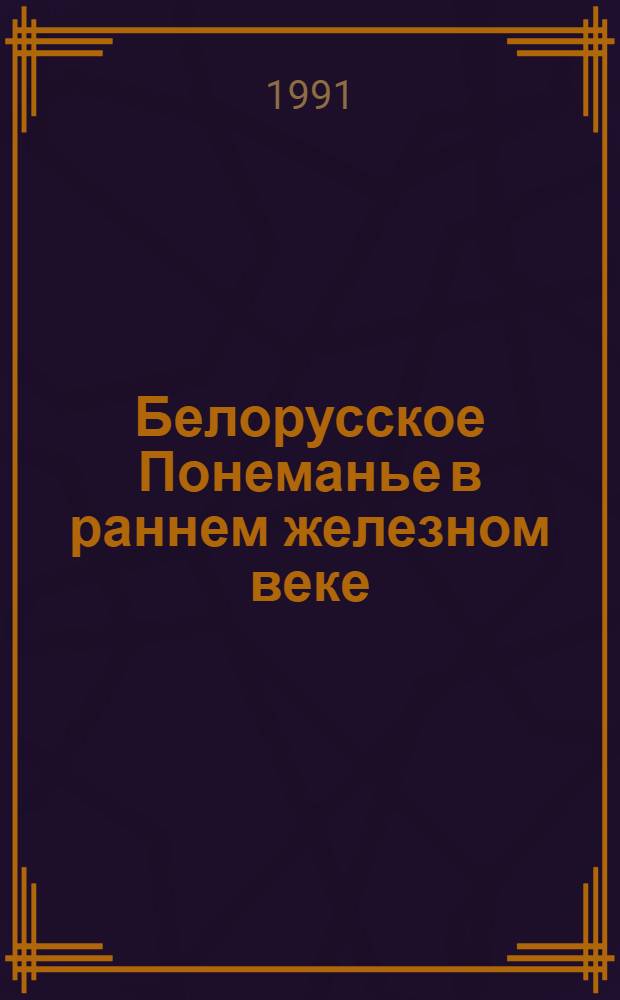 Белорусское Понеманье в раннем железном веке (1 тысячелетие до н. э. - V в. н. э.) : Автореф. дис. на соиск. учен. степ. канд. ист. наук : (07.00.06)