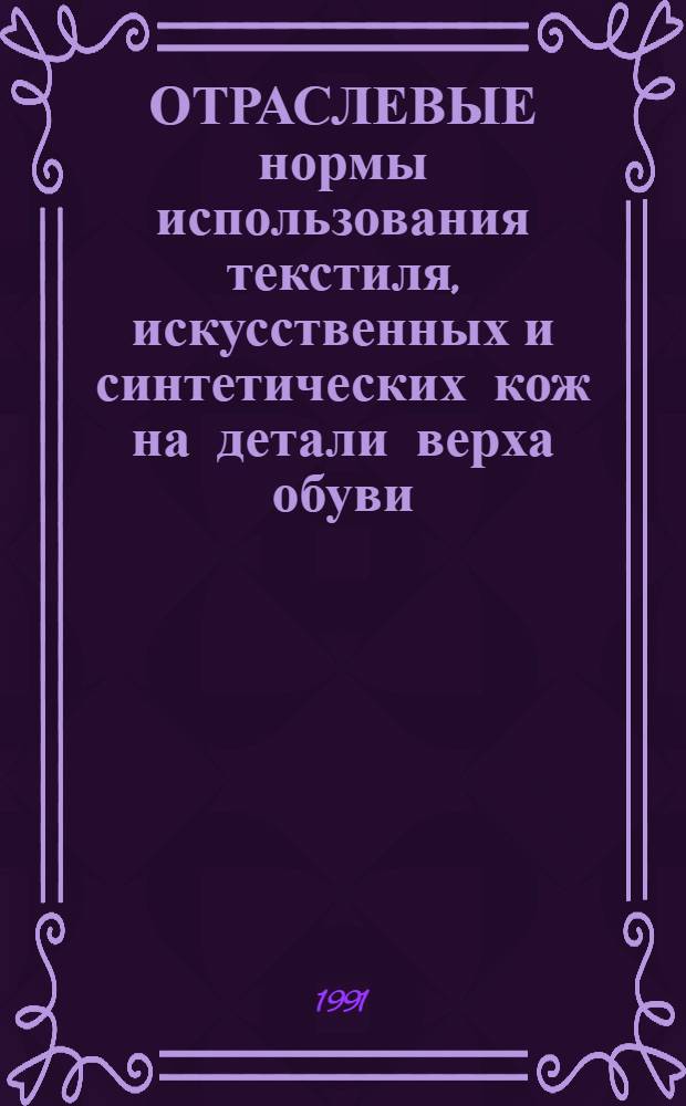 ОТРАСЛЕВЫЕ нормы использования текстиля, искусственных и синтетических кож на детали верха обуви (в процентах к площади материала) : Утв. Гос. ком. по лег. пром-ти при Госплане СССР 27.12.90 : (Взамен Отрасл. норм использ. текстиля, искусств. и синтет. кож на детали верха обуви, утв. Минлегпромом СССР 02.09.86)