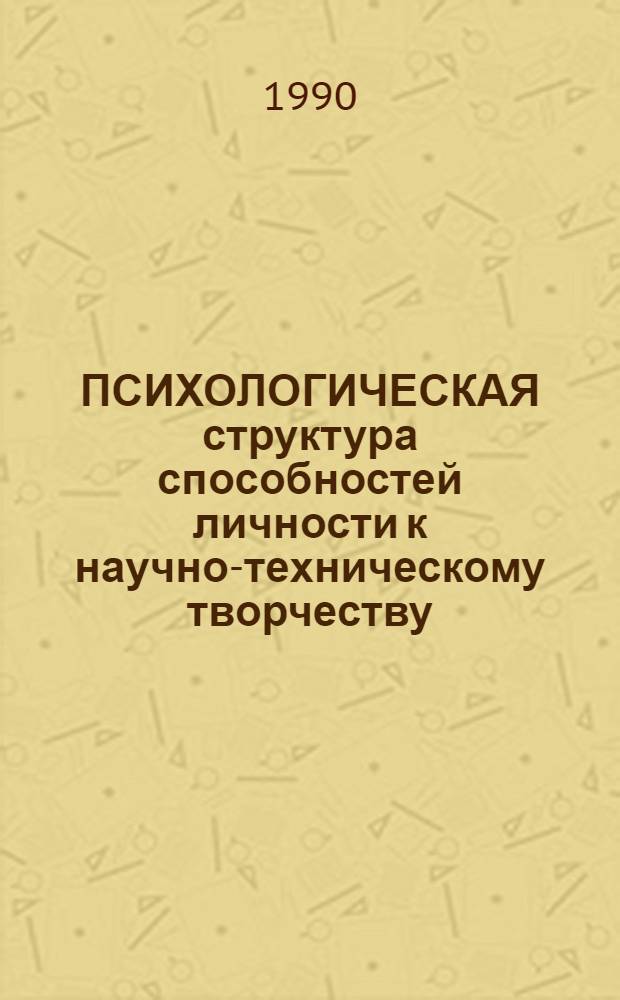 ПСИХОЛОГИЧЕСКАЯ структура способностей личности к научно-техническому творчеству : Метод. рекомендации