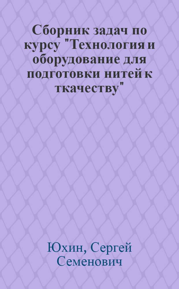 Сборник задач по курсу "Технология и оборудование для подготовки нитей к ткачеству"