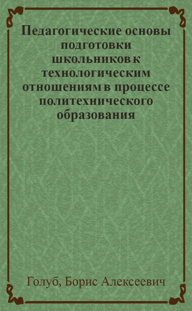 Педагогические основы подготовки школьников к технологическим отношениям в процессе политехнического образования : Автореф. дис. на соиск. учен. степ. д-ра пед. наук : (13.00.01)