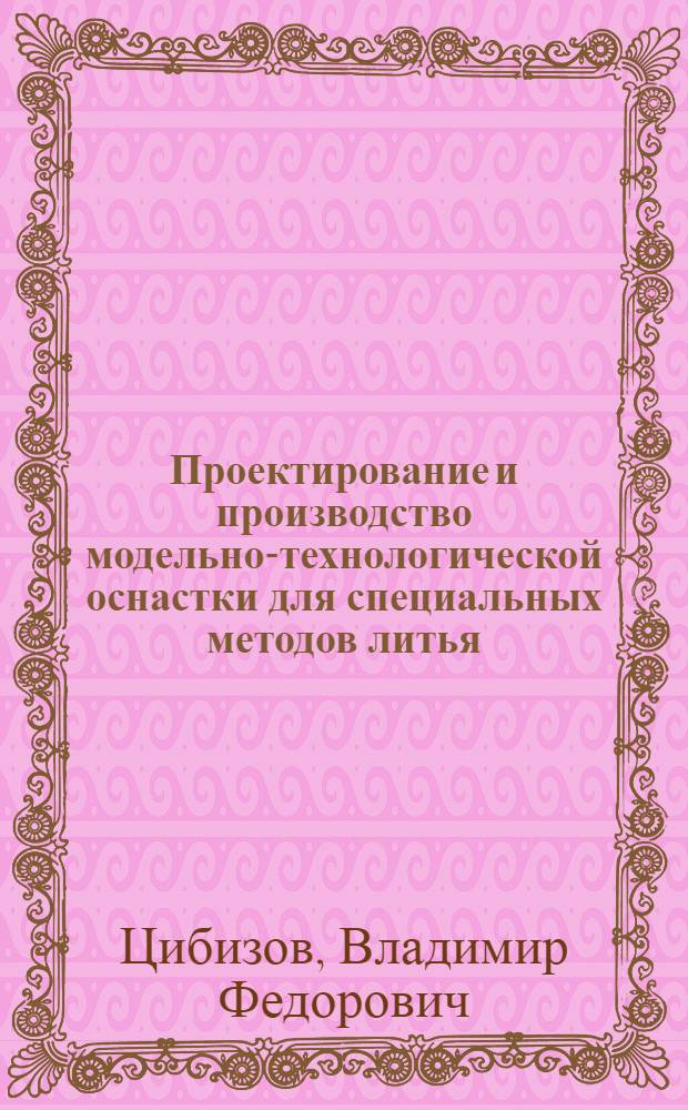 Проектирование и производство модельно-технологической оснастки для специальных методов литья : Учеб. пособие