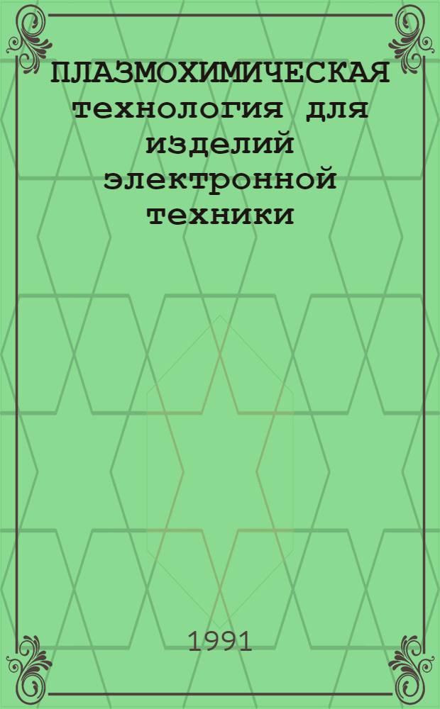 ПЛАЗМОХИМИЧЕСКАЯ технология для изделий электронной техники : (Тез. докл. науч.-практ. семинара, 12-13 марта 1991 г., г. Киев)