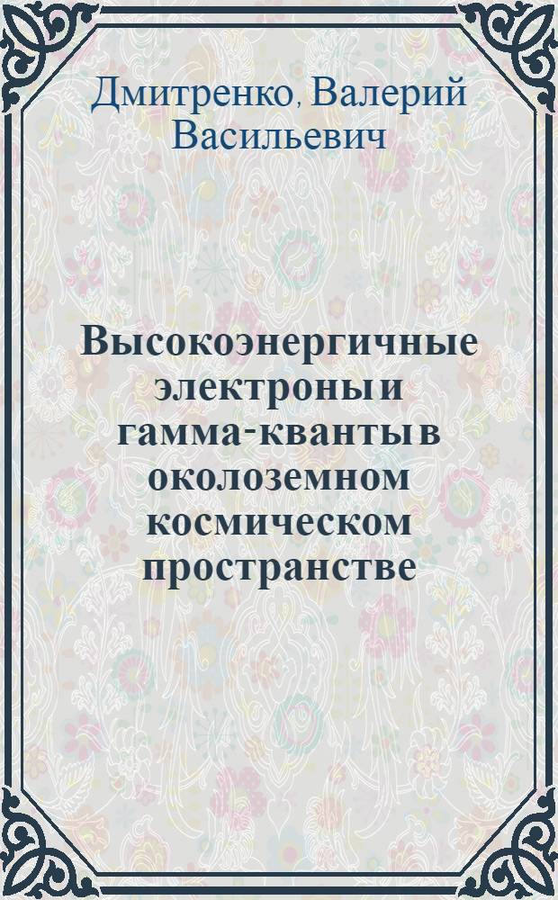 Высокоэнергичные электроны и гамма-кванты в околоземном космическом пространстве : Автореф. дис. на соиск. учен. степ. д-ра физ.-мат. наук : (01.04.16)