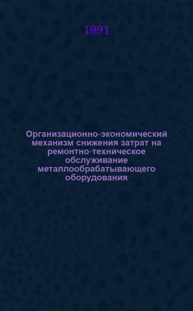 Организационно-экономический механизм снижения затрат на ремонтно-техническое обслуживание металлообрабатывающего оборудования : Автореф. дис. на соиск. учен. степ. канд. экон. наук : (08.00.06)