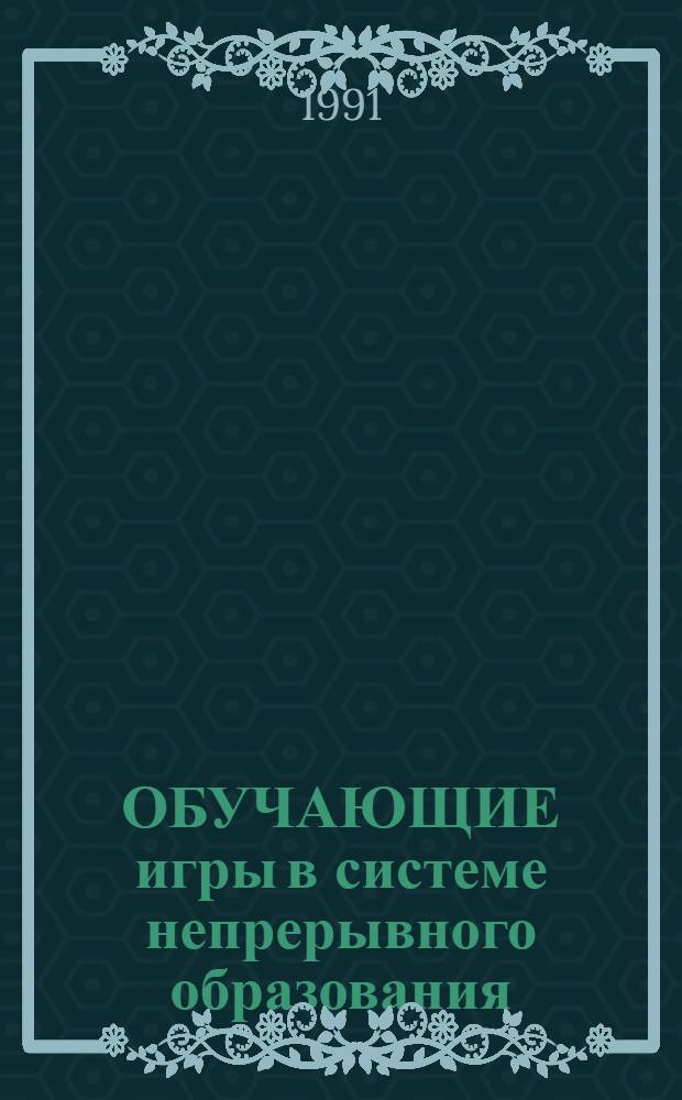 ОБУЧАЮЩИЕ игры в системе непрерывного образования : Материалы Респ. науч.-метод. семинара (Минск, 6-7 мая 1991 г.)