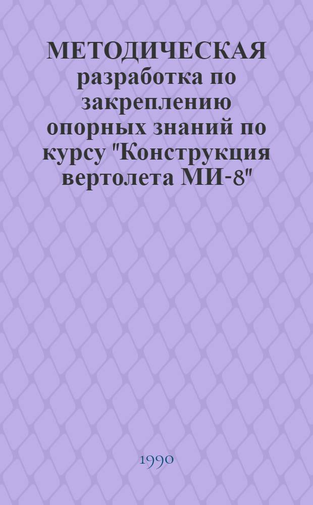 МЕТОДИЧЕСКАЯ разработка по закреплению опорных знаний по курсу "Конструкция вертолета МИ-8" : В 3 ч.