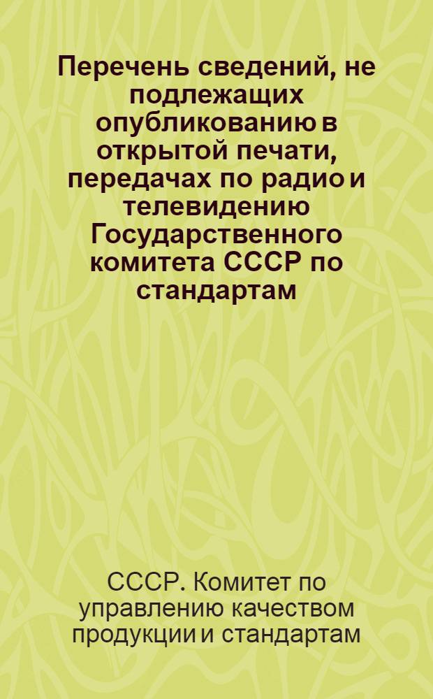 Перечень сведений, не подлежащих опубликованию в открытой печати, передачах по радио и телевидению Государственного комитета СССР по стандартам : утв. 17.06.80