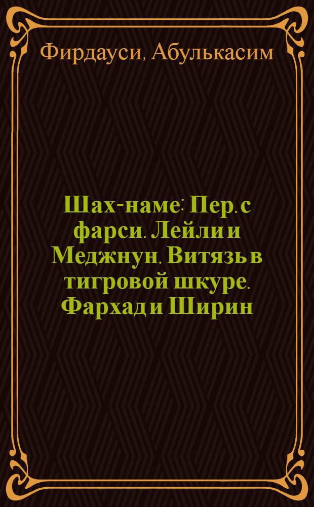 Шах-наме : Пер. с фарси. Лейли и Меджнун. Витязь в тигровой шкуре. Фархад и Ширин : Поэмы