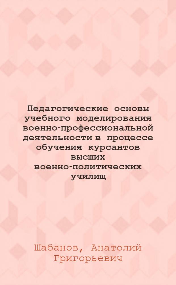 Педагогические основы учебного моделирования военно-профессиональной деятельности в процессе обучения курсантов высших военно-политических училищ : (На опыте преподавания воен. педагогики и воен. психологии) : Автореф. дис. на соиск. учен. степ. канд. пед. наук : (13.00.01)