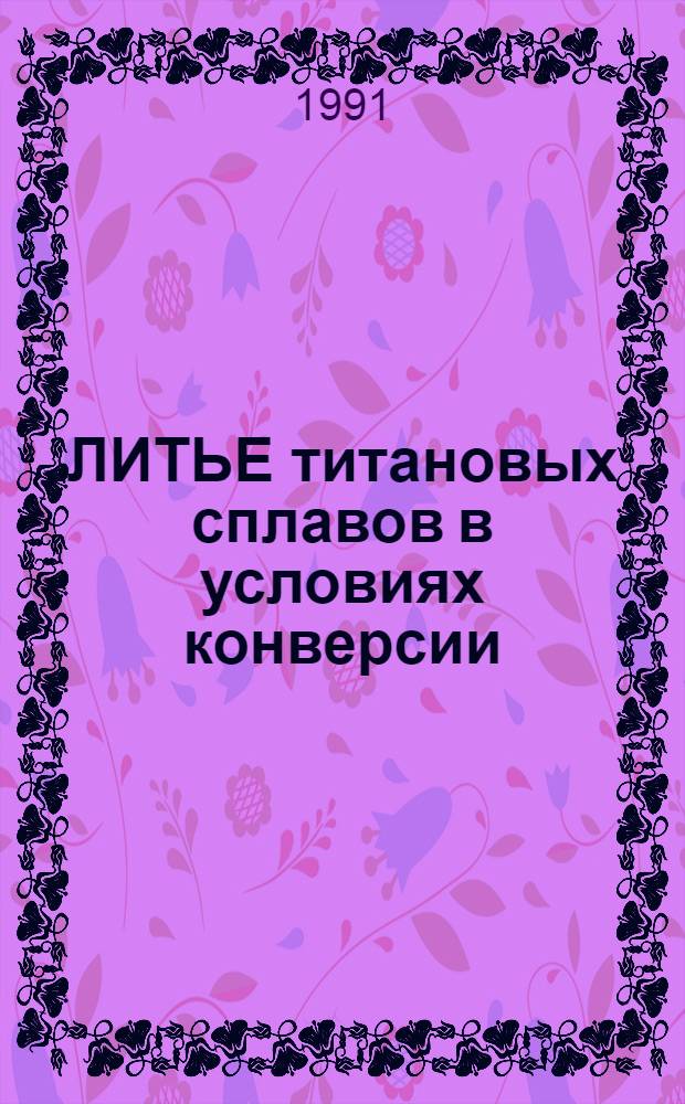 ЛИТЬЕ титановых сплавов в условиях конверсии : Сб. тез. докл. отрасл. семинара
