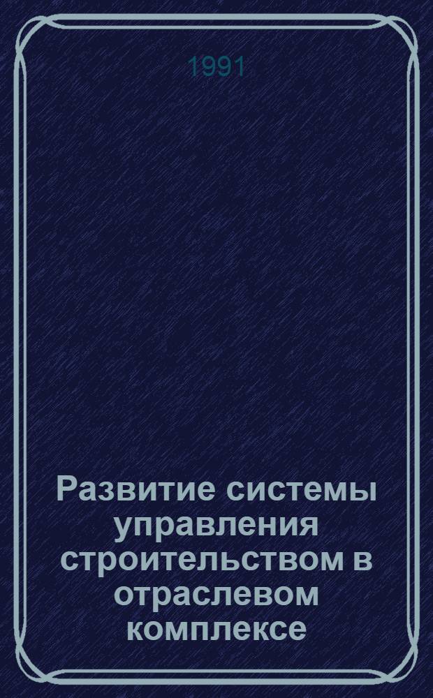 Развитие системы управления строительством в отраслевом комплексе : (На прим. подряд. орг. рыб. пром-сти) : Автореф. дис. на соиск. учен. степ. канд. экон. наук : (08.00.05)