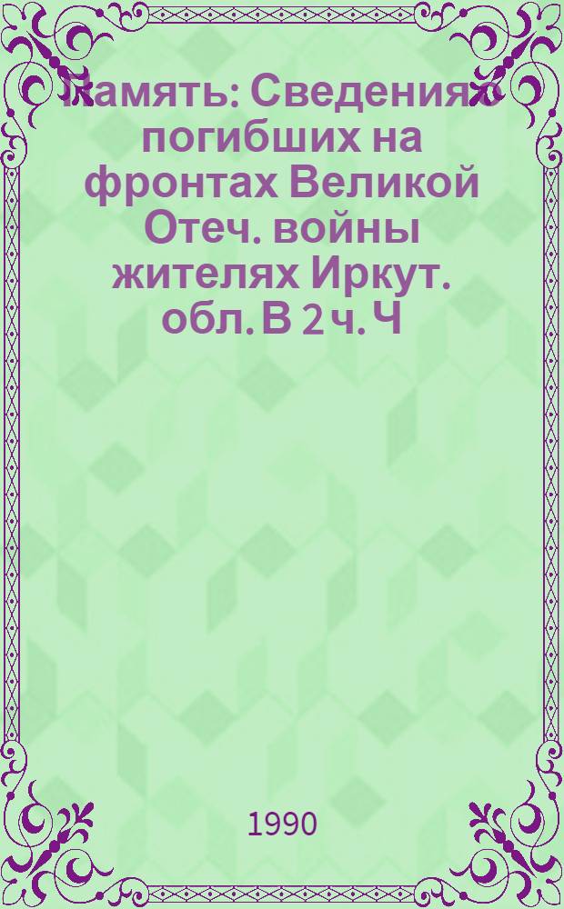 Память : [Сведения о погибших на фронтах Великой Отеч. войны жителях Иркут. обл. В 2 ч. Ч. 2