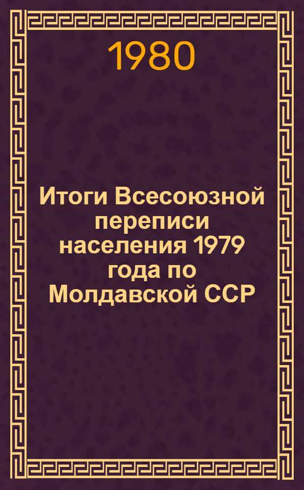 Итоги Всесоюзной переписи населения 1979 года по Молдавской ССР : [Стат. сб.]. Т. 1, ч. 1