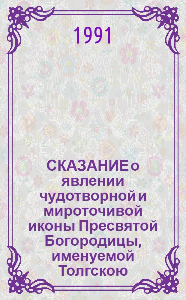 СКАЗАНИЕ о явлении чудотворной и мироточивой иконы Пресвятой Богородицы, именуемой Толгскою, и чудесах от нее бывших