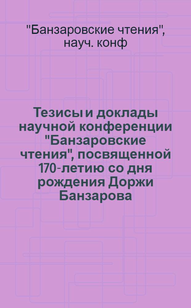 Тезисы и доклады научной конференции "Банзаровские чтения", посвященной 170-летию со дня рождения Доржи Банзарова