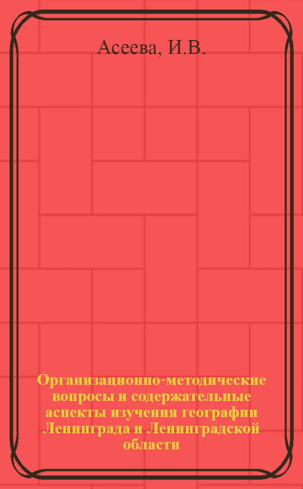 Организационно-методические вопросы и содержательные аспекты изучения географии Ленинграда и Ленинградской области : Метод. рекомендации