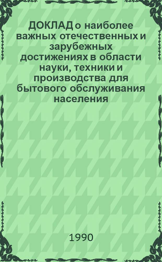 ДОКЛАД о наиболее важных отечественных и зарубежных достижениях в области науки, техники и производства для бытового обслуживания населения... : В 8 ч.