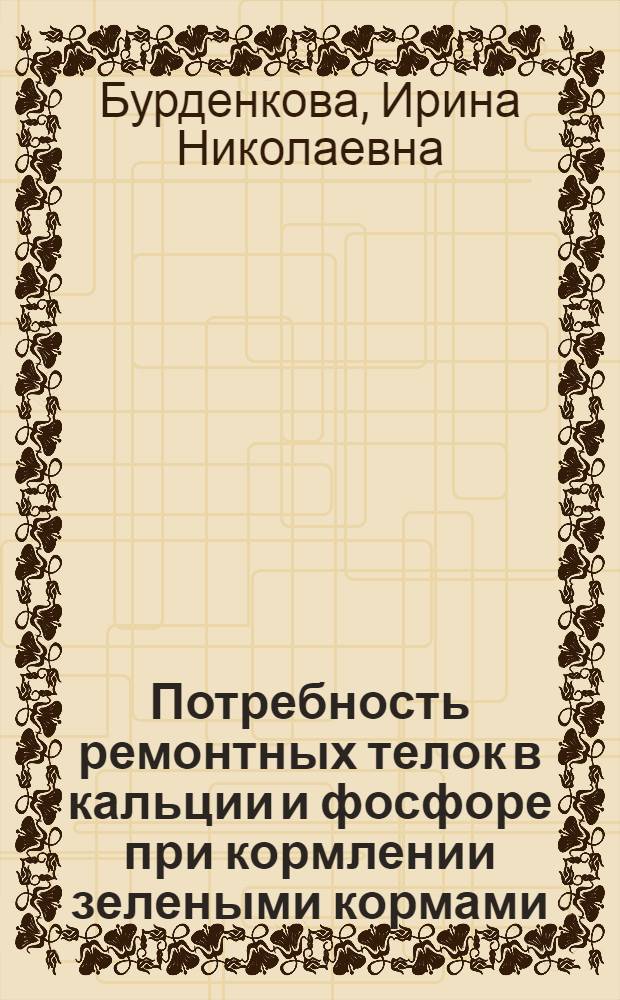 Потребность ремонтных телок в кальции и фосфоре при кормлении зелеными кормами : Автореф. дис. на соиск. учен. степ. канд. с.-х. наук : (06.02.02)
