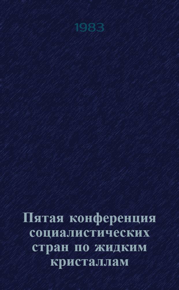 Пятая конференция социалистических стран по жидким кристаллам (10-15 октября 1983 г.) : Сб. тез. [В 2 т.]. Т. 1. Ч. 1