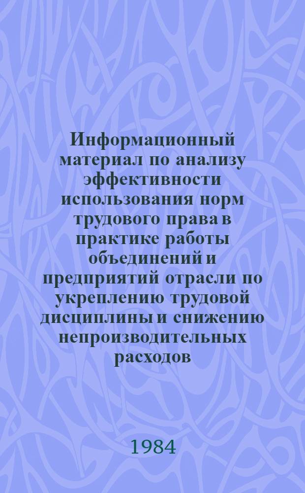 Информационный материал по анализу эффективности использования норм трудового права в практике работы объединений и предприятий отрасли по укреплению трудовой дисциплины и снижению непроизводительных расходов, вызванных нарушениями трудового законодательства; Рекомендации по организации правовой работы в объединениях и на предприятиях отрасли по снижению и предотвращению непроизводительных расходов, вызванных нарушениями трудового законодательства, трудовой и исполнительской дисциплины