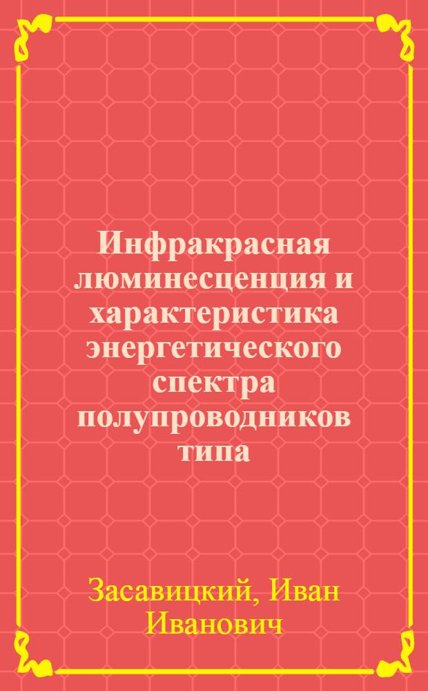 Инфракрасная люминесценция и характеристика энергетического спектра полупроводников типа... : Автореф. дис. на соиск. учен. степ. д-ра физ.-мат. наук : (01.04.10)