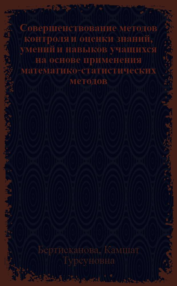 Совершенствование методов контроля и оценки знаний, умений и навыков учащихся на основе применения математико-статистических методов : (На прим. преподавания шк. курса математики) : Автореф. дис. на соиск. учен. степ. канд. пед. наук : (13.00.01)