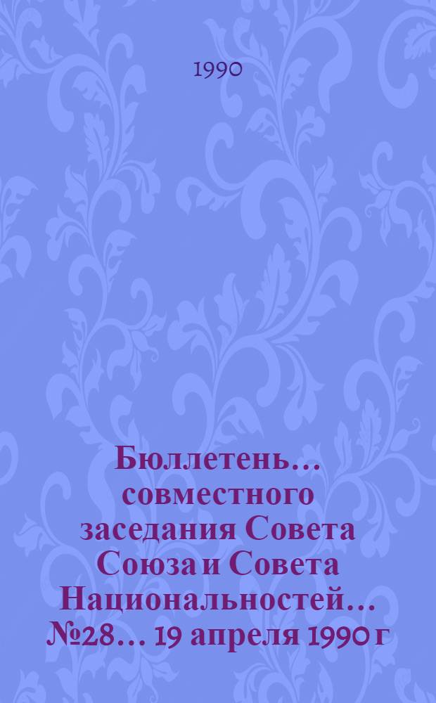 Бюллетень... совместного заседания Совета Союза и Совета Национальностей... ... № 28... 19 апреля 1990 г.