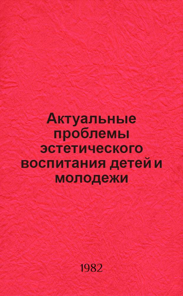 Актуальные проблемы эстетического воспитания детей и молодежи : Тез. докл. респ. науч.-практ. конф., апр. 1982 г. Ч. 2