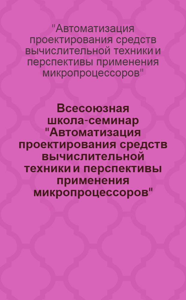 Всесоюзная школа-семинар "Автоматизация проектирования средств вычислительной техники и перспективы применения микропроцессоров", г. Минск, 18-26 мая 1978 г. : Тезисы докл