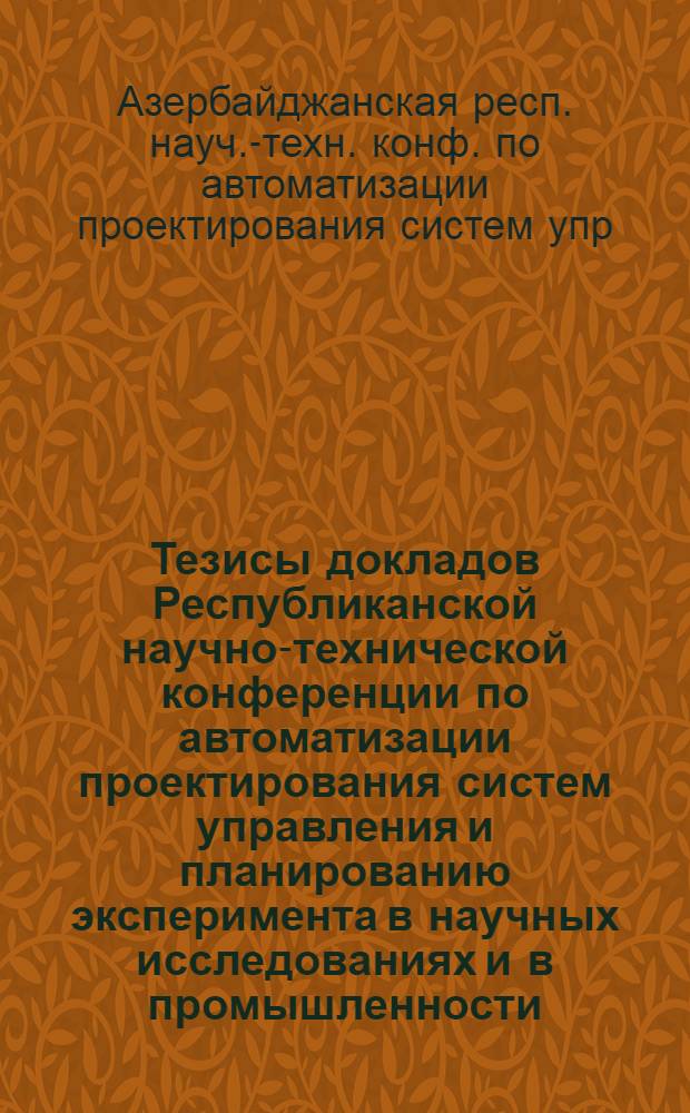 Тезисы докладов Республиканской научно-технической конференции по автоматизации проектирования систем управления и планированию эксперимента в научных исследованиях и в промышленности, 28-29 июня 1979 г.