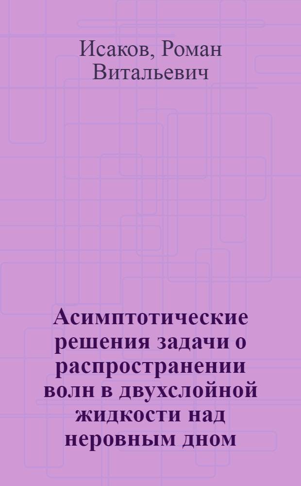 Асимптотические решения задачи о распространении волн в двухслойной жидкости над неровным дном : Автореф. дис. на соиск. учен. степ. канд. физ.-мат. наук : (01.01.03)