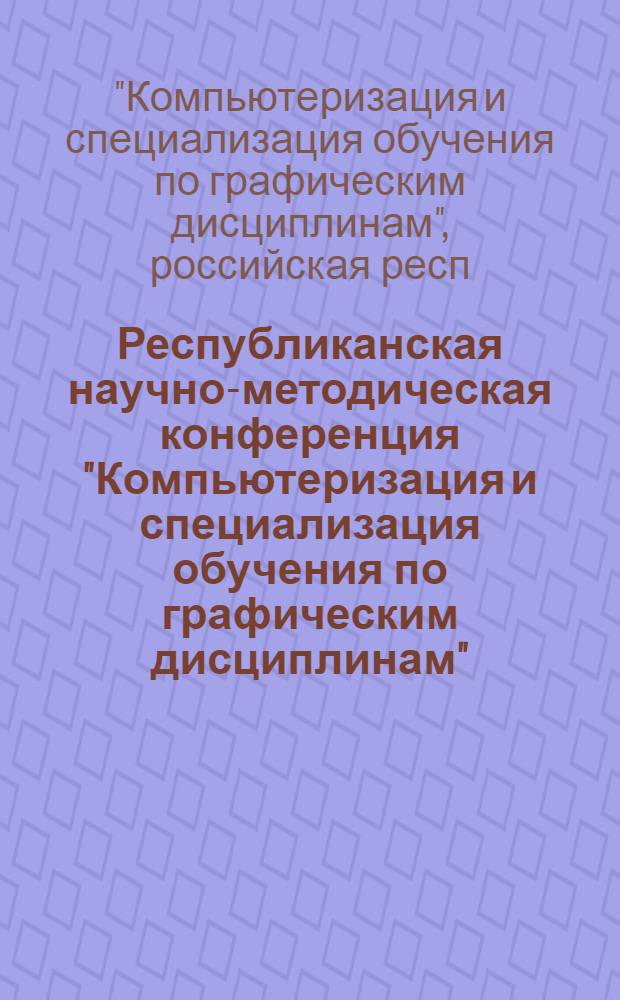 Республиканская научно-методическая конференция "Компьютеризация и специализация обучения по графическим дисциплинам", 18-22 июня : Тез. докл