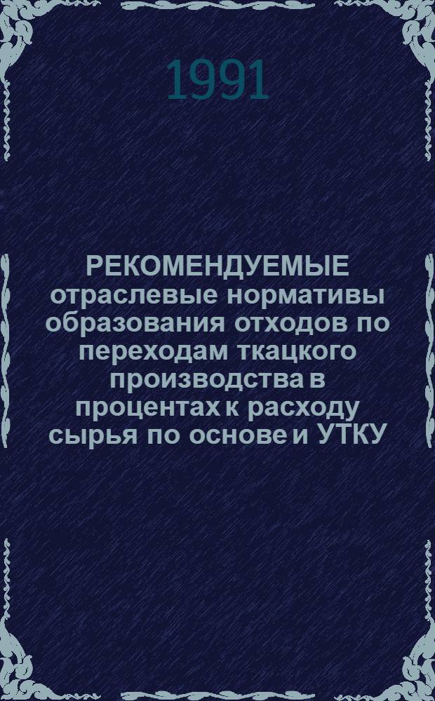 РЕКОМЕНДУЕМЫЕ отраслевые нормативы образования отходов по переходам ткацкого производства в процентах к расходу сырья по основе и УТКУ : Утв. Гос. ком. по лег. пром-сти при Госплане СССР 15.01.91 : Срок введ. с 01.07.91