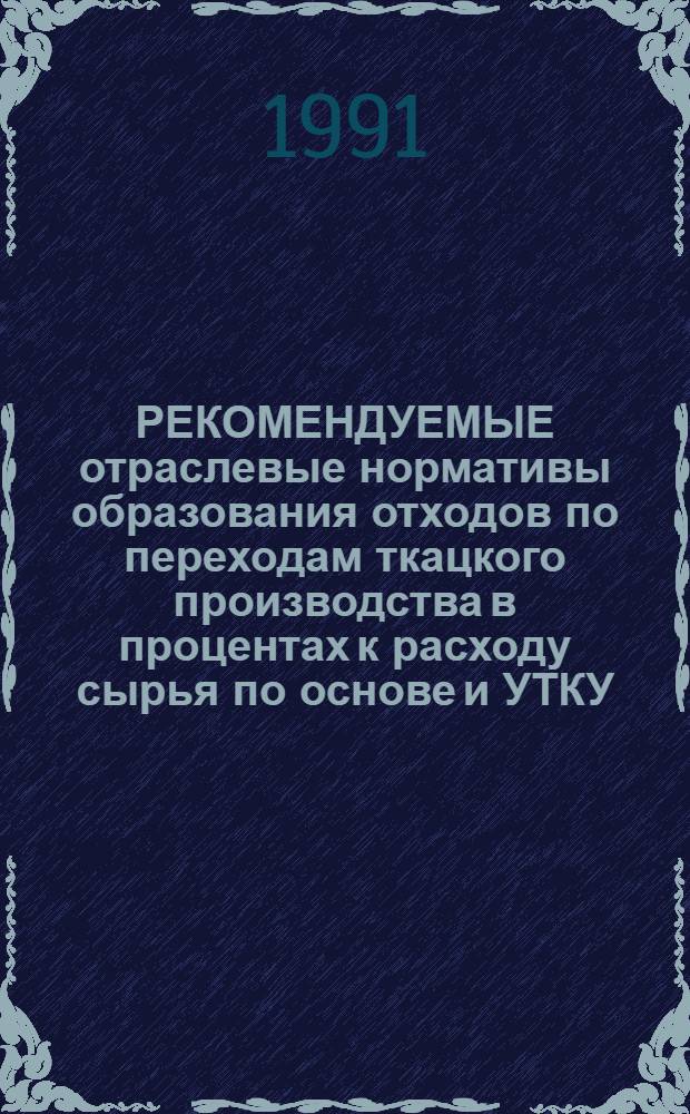 РЕКОМЕНДУЕМЫЕ отраслевые нормативы образования отходов по переходам ткацкого производства в процентах к расходу сырья по основе и УТКУ : Утв. Гос. ком. по лег. пром-сти при Госплане СССР 15.01.91 : Срок введ. с 01.07.91