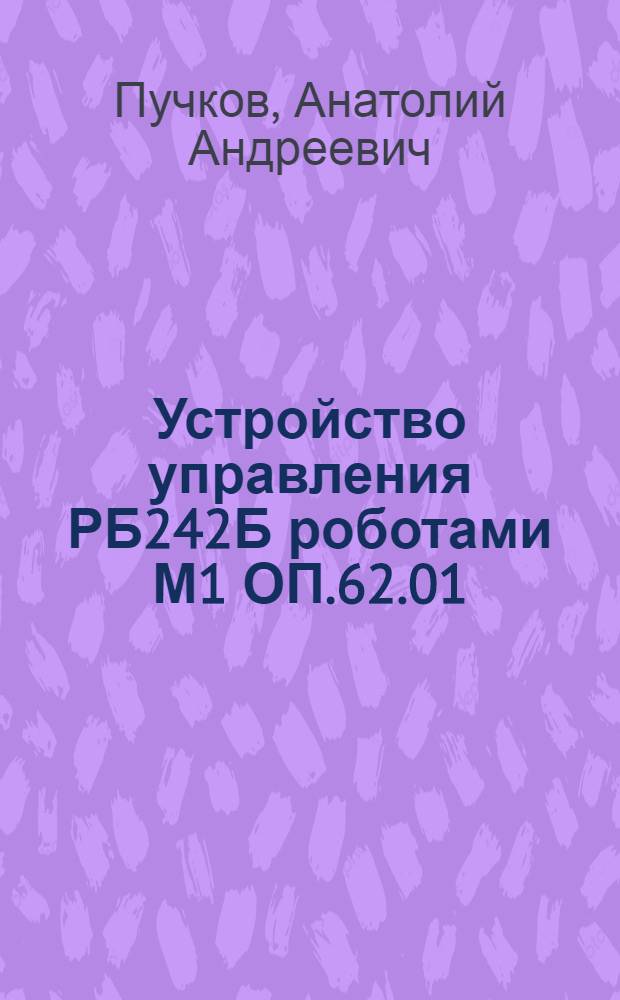 Устройство управления РБ242Б роботами М1 ОП.62.01 : Учеб. пособие по курсу "Основы автоматизации произв. процессов в машиностроении" для студентов спец. 12.01 "Технология машиностроения"