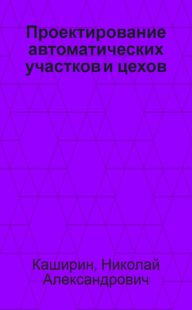 Проектирование автоматических участков и цехов : Учеб. пособие : Для студентов спец. 12.01