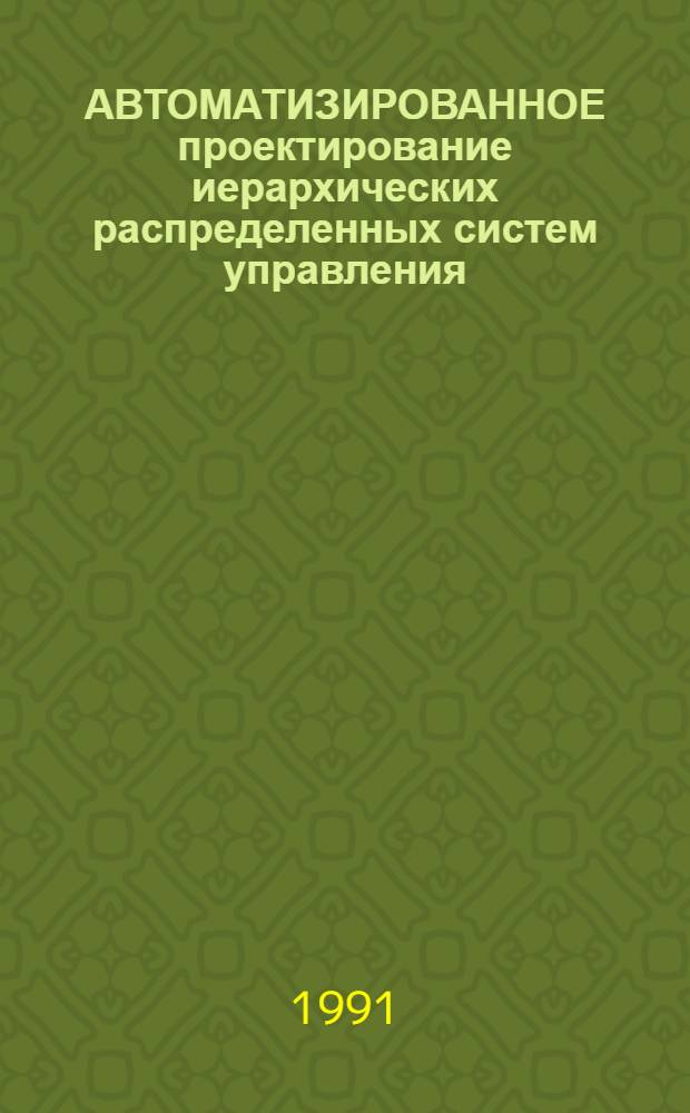 АВТОМАТИЗИРОВАННОЕ проектирование иерархических распределенных систем управления : Сб. ст.
