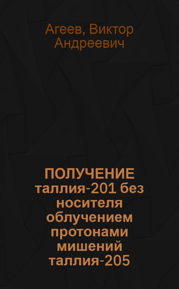 ПОЛУЧЕНИЕ таллия-201 без носителя облучением протонами мишений таллия-205