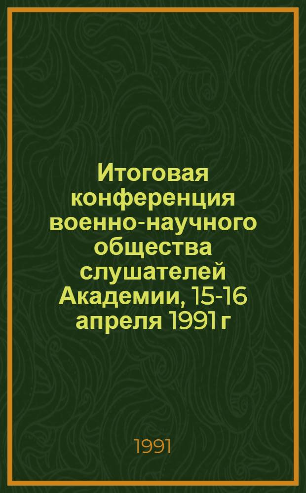 Итоговая конференция военно-научного общества слушателей Академии, 15-16 апреля 1991 г. : Тез. докл