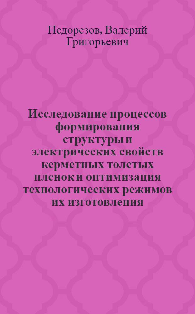 Исследование процессов формирования структуры и электрических свойств керметных толстых пленок и оптимизация технологических режимов их изготовления : Автореф. дис. на соиск. учен. степ. к. т. н