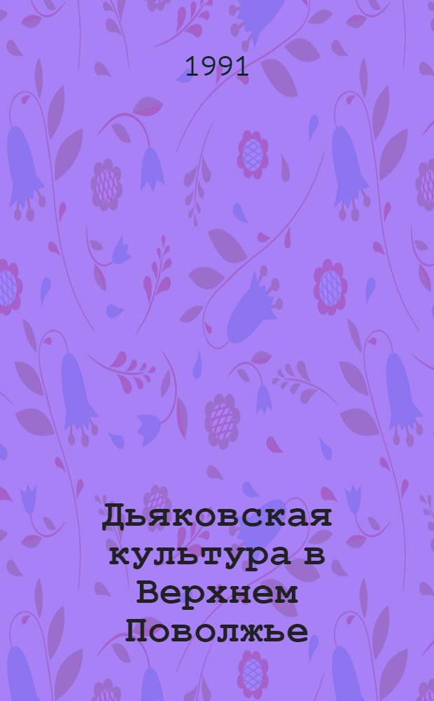 Дьяковская культура в Верхнем Поволжье (VIII-VII вв. до н.э. - VII-VIII вв. н.э.) : Автореф. дис. на соиск. учен. степ. канд. ист. наук : (07.00.06)