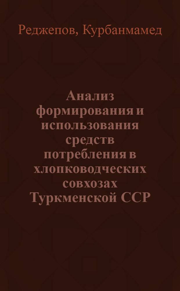 Анализ формирования и использования средств потребления в хлопководческих совхозах Туркменской ССР : Автореф. дис. на соиск. учен. степ. канд. экон. наук : (08.00.12)