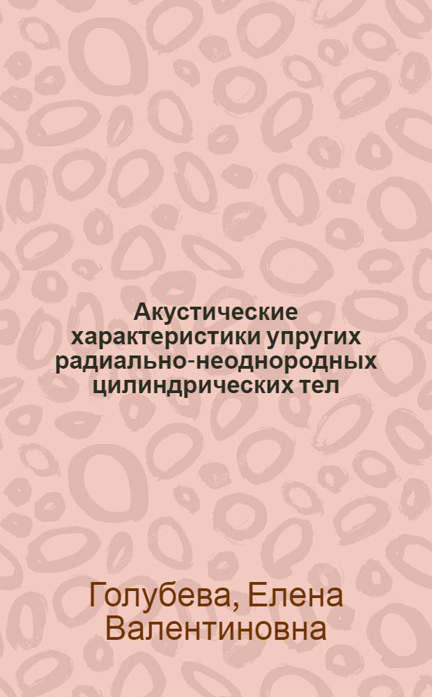 Акустические характеристики упругих радиально-неоднородных цилиндрических тел : (Импеданс. метод) : Автореф. дис. на соиск. учен. степ. канд. физ.-мат. наук : (01.04.06)