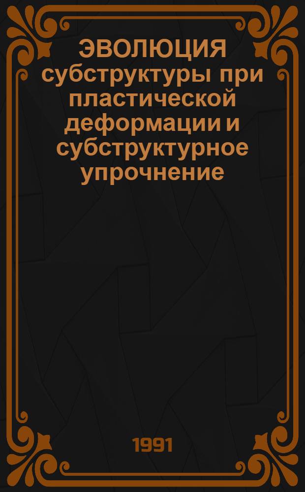 ЭВОЛЮЦИЯ субструктуры при пластической деформации и субструктурное упрочнение : Сб. ст.