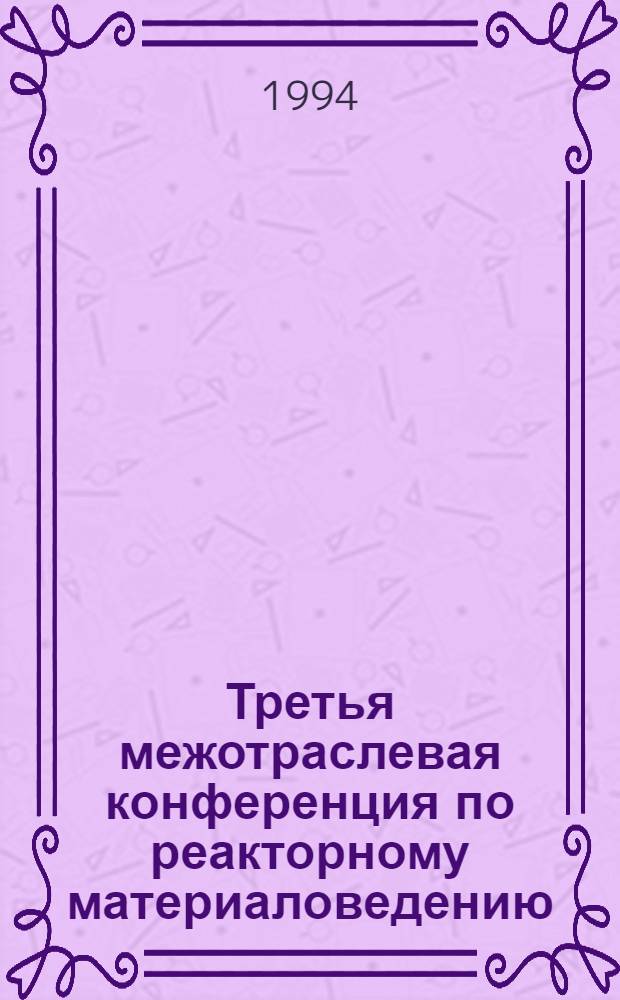 Третья межотраслевая конференция по реакторному материаловедению (Димитровград, 27-30 октября 1992 г.) : Сб. докл. [В 2 т.]. Т. 1