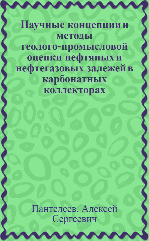 Научные концепции и методы геолого-промысловой оценки нефтяных и нефтегазовых залежей в карбонатных коллекторах : Дис. на соиск. учен. степ. д. г.-м. н. (в форме науч. докл.)