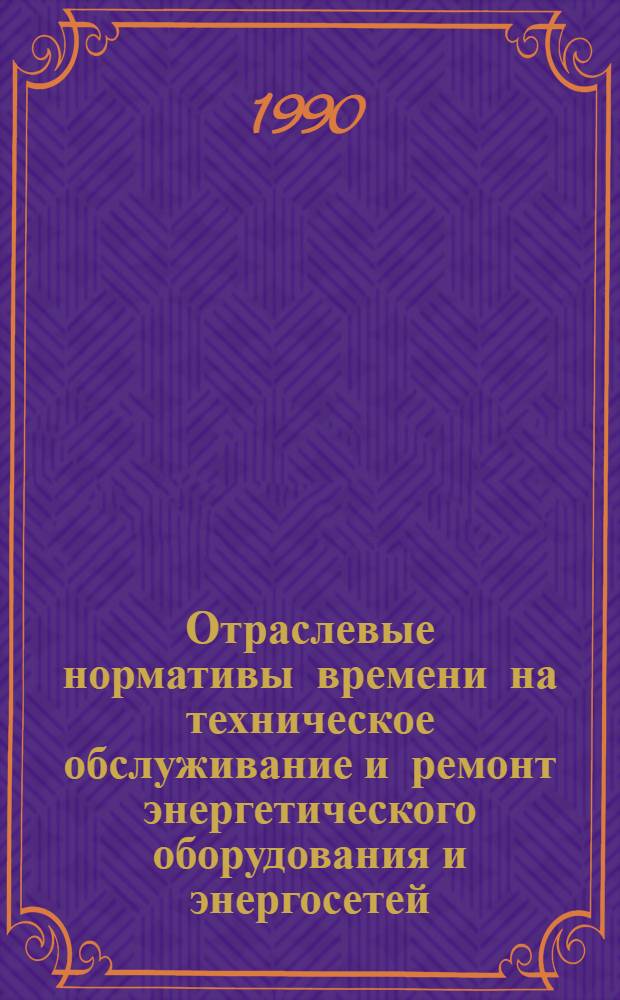 Отраслевые нормативы времени на техническое обслуживание и ремонт энергетического оборудования и энергосетей : Утв. М-вом электротехн. пром-сти и приборостроения СССР 15.12.89 : Срок внедрения II кв. 1990 г.; Срок действия до 1995 г.